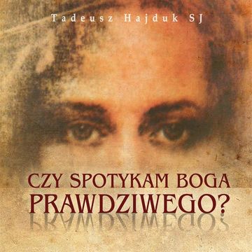 Czy spotykam Boga prawdziwego. Biblijne obrazy Boga pomocą w odkrywaniu Jego Prawdziwego Oblicza audiobook, Tadeusz Hajduk SJ