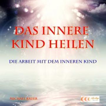 Das Innere Kind heilen - Die Arbeit mit dem Inneren Kind audiobook, Michael Bauer