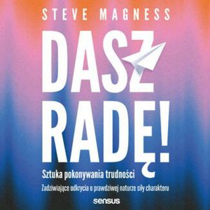 Dasz radę! Sztuka pokonywania trudności. Zadziwiające odkrycia o prawdziwej naturze siły charakteru, Steve Magness