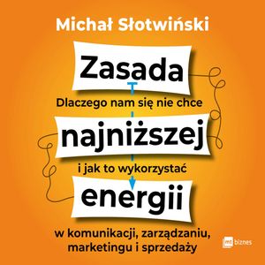 Zasada najniższej energii. Dlaczego nam się nie chce i jak to wykorzystać w komunikacji, zarządzaniu, marketingu i sprzedaży, Michał Słotwiński