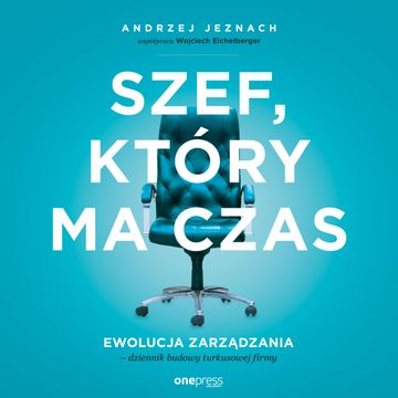 Szef, który ma czas. Ewolucja zarządzania - dziennik budowy turkusowej firmy, Andrzej Jeznach, Wojciech Eichelberger
