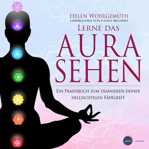 Lerne das Aurasehen - Ein Praxisbuch zum Trainieren deiner hellsichtigen Fähigkeit (ungekürzt), Helen Wohlgemuth