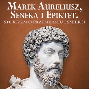 Marek Aureliusz, Seneka i Epiktet. Stoicyzm o radzeniu sobie z przemijaniem i śmiercią, Epiktet, Marek Aureliusz, Seneka