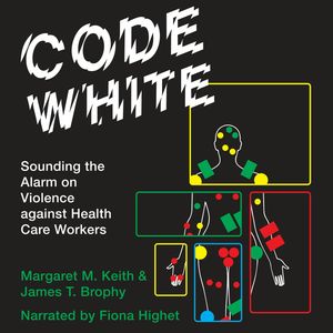 Code White - Sounding the Alarm on Violence against Health Care Workers (Unabridged), James T. Brophy, Margaret M. Keith
