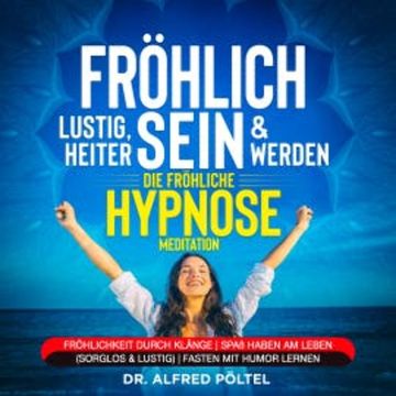 Fröhlich, lustig, heiter sein & werden - die fröhliche Hypnose / Meditation audiobook, Dr. Alfred Pöltel