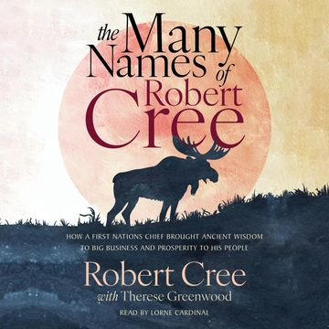The Many Names of Robert Cree - How a First Nations Chief Brought Ancient Wisdom to Big Business and Prosperity to His People (U audiobook, Robert Cree, Therese Greenwood