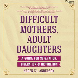 Difficult Mothers, Adult Daughters - A Guide for Separation, Liberation & Inspiration (Unabridged), Karen C.L. Anderson