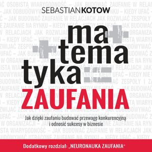 Matematyka zaufania. Jak dzięki zaufaniu budować przewagę konkurencyjną  i odnosić sukcesy w biznesie, Sebastian Kotow