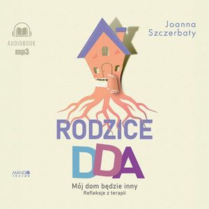Rodzice DDA. Mój dom będzie inny. Refleksje z terapii, Joanna Szczerbaty