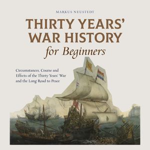Thirty Years' War History for Beginners Circumstances, Course and Effects of the Thirty Years' War and the Long Road to Peace, Markus Neustedt