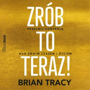 Zrób to teraz! Przejmij kontrolę nad swoim czasem i życiem, Brian Tracy