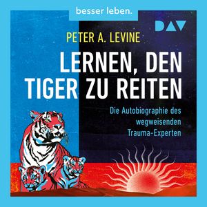 Lernen, den Tiger zu reiten. Die Autobiographie des wegweisenden Trauma-Experten (Ungekürzt), Peter A. Levine