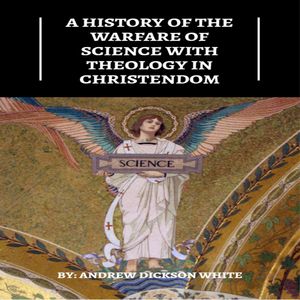 A History of the Warfare of Science with Theology in Christendom (Unabridged), Andrew Dickson White