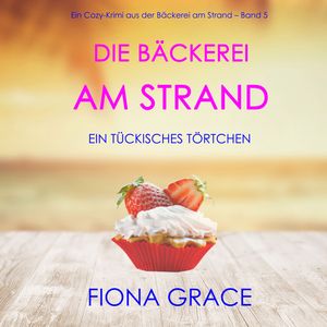 Die Bäckerei am Strand: Ein tückisches Törtchen (Ein Cozy-Krimi aus der Bäckerei am Strand – Band 5), Fiona Grace