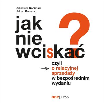 Jak nie wciskać? Czyli o relacyjnej sprzedaży w bezpośrednim wydaniu audiobook, Adrian Komsta, Arkadiusz Kocimski