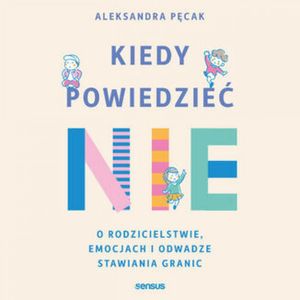 Kiedy powiedzieć nie. O rodzicielstwie, emocjach i odwadze stawiania granic, Aleksandra Pęcak