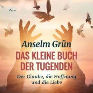 Das kleine Buch der Tugenden - Der Glaube, die Hoffnung und die Liebe (Ungekürzt), Anselm Grün