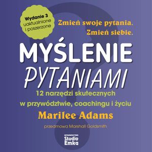 Myślenie pytaniami. 12 narzędzi skutecznych w przywództwie, coachingu i życiu (wydanie 3), Marilee Adams