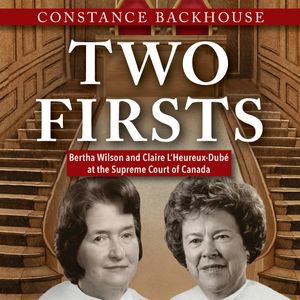 Two Firsts - Bertha Wilson and Claire L'Heureux Dubé at the Supreme Court of Canada - A Feminist History Society Book, Book 9 (U, Constance Backhouse