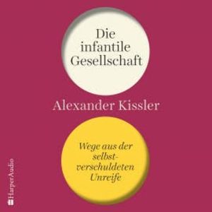 Die infantile Gesellschaft – Wege aus der selbstverschuldeten Unreife, Alexander Kissler