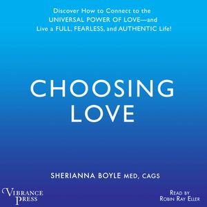 Choosing Love - Discover How to Connect to the Universal Power of Love -- and Live a Full, Fearless, and Authentic Life! (Unabri, Sherrianna Boyle