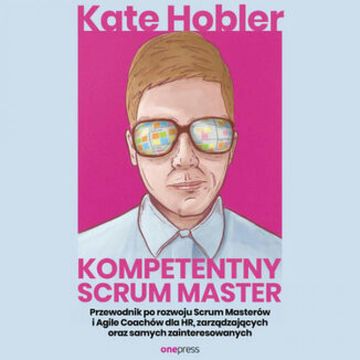 Kompetentny Scrum Master. Przewodnik po rozwoju Scrum Masterów i Agile Coachów dla HR, zarządzających oraz samych zainteresowany, Kate Hobler