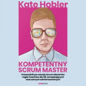 Kompetentny Scrum Master. Przewodnik po rozwoju Scrum Masterów i Agile Coachów dla HR, zarządzających oraz samych zainteresowany, Kate Hobler