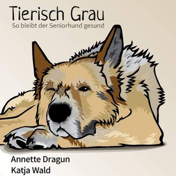 Tierisch grau: So bleibt der Seniorhund gesund: Was Hunde brauchen, um länger zu leben, Annette Dragun