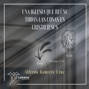 Una Iglesia que reune todas las cosas en Cristo Jesus, Alfredo Ramirez Cruz