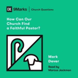 How Can Our Church Find a Faithful Pastor?, Mark Dever