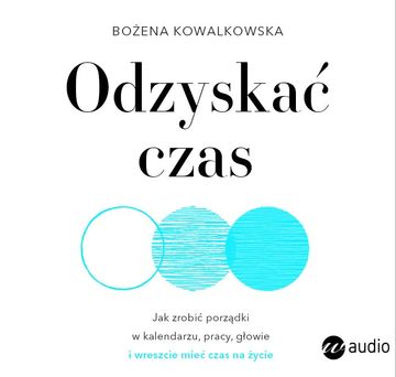 Odzyskać czas. Jak zrobić porządki w kalendarzu, pracy, głowie i wreszcie mieć czas na życie audiobook, Bożena Kowalkowska