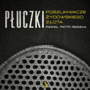 Płuczki. Poszukiwacze pożydowskiego złota NIEDOBRY, Paweł Piotr Reszka