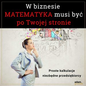 W biznesie matematyka musi być po twojej stronie. Kilka wzorów niezbędnych przedsiębiorcy - odc.42, Adam Grzesik
