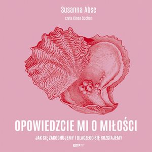 Opowiedzcie mi o miłości. Jak się zakochujemy i dlaczego się rozstajemy, Susanna Abse