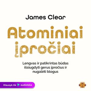 ATOMINIAI ĮPROČIAI. Lengvas ir patikrintas būdas išsiugdyti gerus įpročius ir nugalėti blogus, James Clear