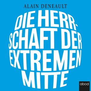Die Herrschaft der extremen Mitte, Alain Deneault.