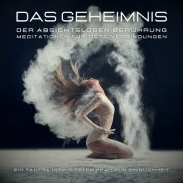 Das Geheimnis der absichtslosen Berührung: Meditationen für tiefe Verbindungen audiobook, Tanja Kohl