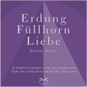 Erdung - Füllhorn - Liebe: 3 Meditationen und Klangbilder für die tägliche geistige Heilung - mit Naturklängen und Entspannungsm, Emma Wolf, Torsten Abrolat