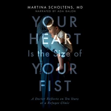 Your Heart is the Size of Your Fist - A Doctor Reflects on Ten Years at a Refugee Clinic (Unabridged) audiobook, Martina Scholtens, MD