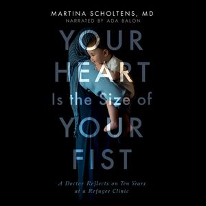 Your Heart is the Size of Your Fist - A Doctor Reflects on Ten Years at a Refugee Clinic (Unabridged), Martina Scholtens, MD
