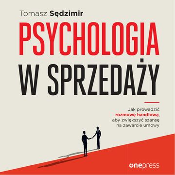 Psychologia w sprzedaży. W jaki sposób prowadzić rozmowę handlową, aby zwiększać szansę na zawarcie umowy, Tomasz Sędzimir