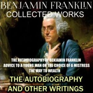 Collected works of Benjamin Franklin. The Autobiography and Other Writings, Benjamin Franklin