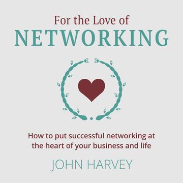 For The Love of Networking - How to put successful networking at the heart of your business and life (Unabridged) audiobook, John Harvey