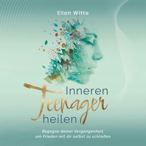 Inneren Teenager heilen: Begegne deiner Vergangenheit, um Frieden mit dir selbst zu schließen, Ellen Witte