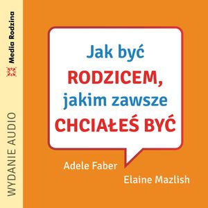 Jak być rodzicem, jakim zawsze chciałeś być, Adele Faber, Elaine Mazlish