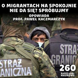 #260 Migranci w Polsce – wszyscy komentują, mało kto rozumie | prof. Paweł Kaczmarczyk, Karolina Głowacka