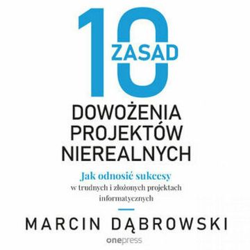 10 zasad dowożenia projektów nierealnych. Jak odnosić sukcesy w trudnych i złożonych projektach informatycznych, Marcin Dąbrowski