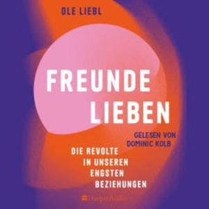 Freunde lieben. Die Revolte in unseren engsten Beziehungen (ungekürzt), Ole Liebl