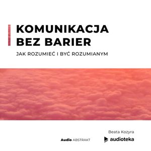 Komunikacja bez barier. Jak rozumieć i być rozumianym, Beata Kozyra