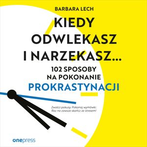 Kiedy odwlekasz i narzekasz... 102 sposoby na pokonanie prokrastynacji, Barbara Lech